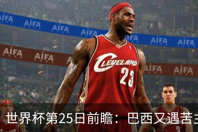世界杯第25日前瞻：巴西又遇苦主挪威 英格兰挑战魔鬼主场