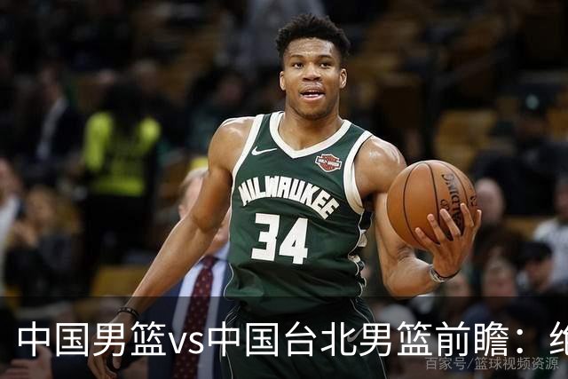 中国男篮vs中国台北男篮前瞻：绝境一战已无退路 杨瀚森率队全力争胜
