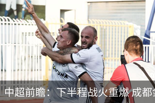 中超前瞻：下半程战火重燃 成都剑指三分申花求反弹