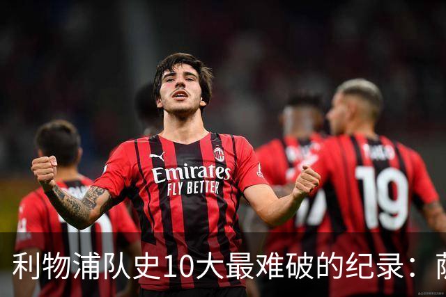 利物浦队史10大最难破的纪录：萨拉赫第8，榜首神迹根本复制不了