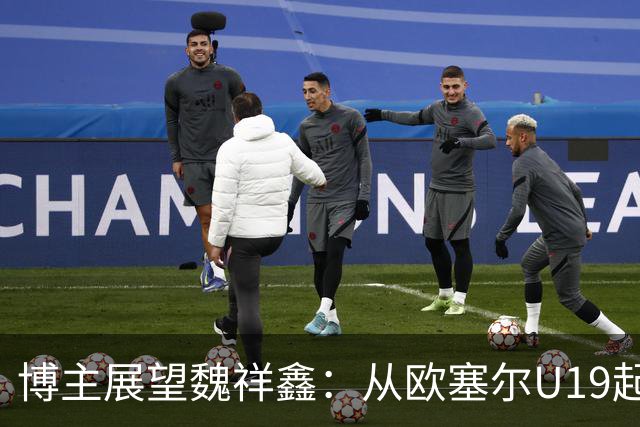 博主展望魏祥鑫：从欧塞尔U19起步，逐渐适应后在B队获得稳定机会