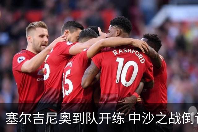 塞尔吉尼奥到队开练 中沙之战倒计时 国足做减法