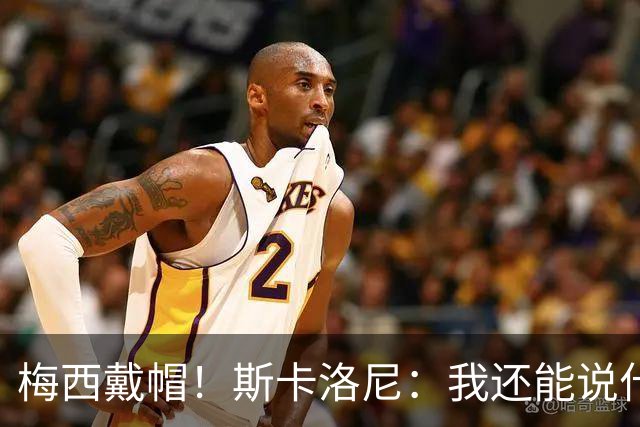 梅西戴帽！斯卡洛尼：我还能说什么？都是多余 想蝉联世界杯冠军