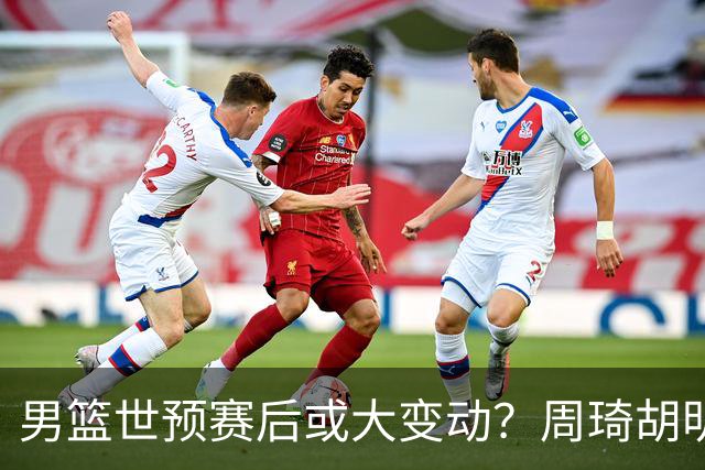 男篮世预赛后或大变动？周琦胡明轩回归：郭士强还会带高诗岩吗？