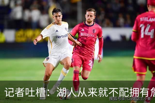 记者吐槽：湖人从来就不配拥有詹姆斯 他从未得到过应有的尊重